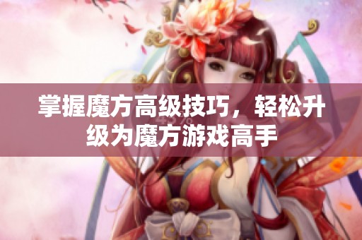 掌握魔方高级技巧,轻松升级为魔方游戏高手 掌握魔方高级技巧,轻松升级为魔方游戏高手