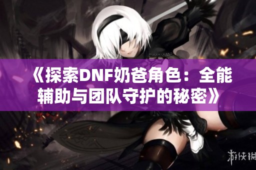 《探索DNF奶爸角色:全能辅助与团队守护的秘密》 《探索DNF奶爸角色:全能辅助与团队守护的秘密》