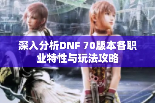 深入分析DNF 70版本各职业特性与玩法攻略 深入分析DNF 70版本各职业特性与玩法攻略