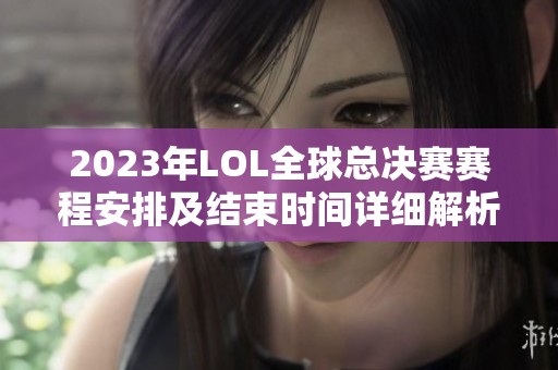 2023年LOL全球总决赛赛程安排及结束时间详细解析 2023年LOL全球总决赛赛程安排及结束时间详细解析