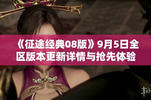 《征途经典08版》9月5日全区版本更新详情与抢先体验指南 《征途经典08版》9月5日全区版本更新详情与抢先体验指南