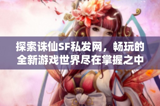 探索诛仙SF私发网,畅玩的全新游戏世界尽在掌握之中 探索诛仙SF私发网,畅玩的全新游戏世界尽在掌握之中