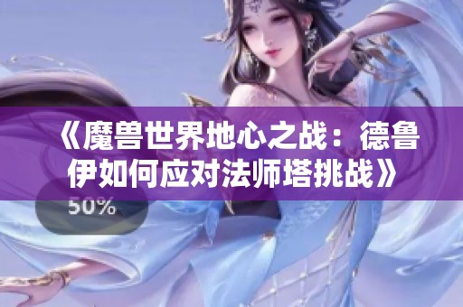 《魔兽世界地心之战:德鲁伊如何应对法师塔挑战》 《魔兽世界地心之战:德鲁伊如何应对法师塔挑战》