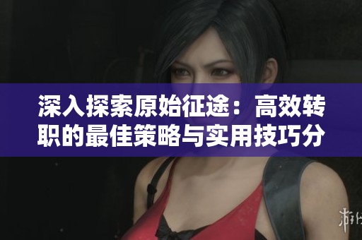深入探索原始征途:高效转职的最佳策略与实用技巧分享! 深入探索原始征途:高效转职的最佳策略与实用技巧分享!