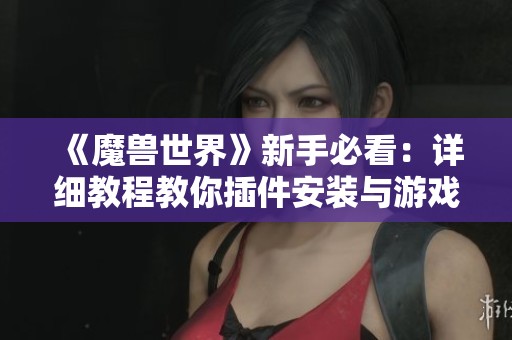 《魔兽世界》新手必看:详细教程教你插件安装与游戏设置技巧 《魔兽世界》新手必看:详细教程教你插件安装与游戏设置技巧