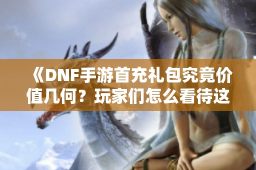《DNF手游首充礼包究竟价值几何?玩家们怎么看待这波福利》 《DNF手游首充礼包究竟价值几何?玩家们怎么看待这波福利》