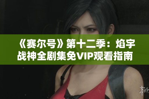 《赛尔号》第十二季:焰宇战神全剧集免VIP观看指南与精彩解析 《赛尔号》第十二季:焰宇战神全剧集免VIP观看指南与精彩解析