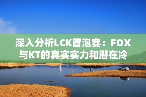 深入分析LCK冒泡赛:FOX与KT的真实实力和潜在冷门探讨 深入分析LCK冒泡赛:FOX与KT的真实实力和潜在冷门探讨