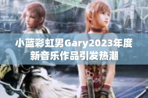 小蓝彩虹男Gary2023年度新音乐作品引发热潮