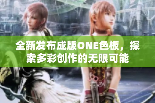 全新发布成版ONE色板,探索多彩创作的无限可能 全新发布成版ONE色板,探索多彩创作的无限可能