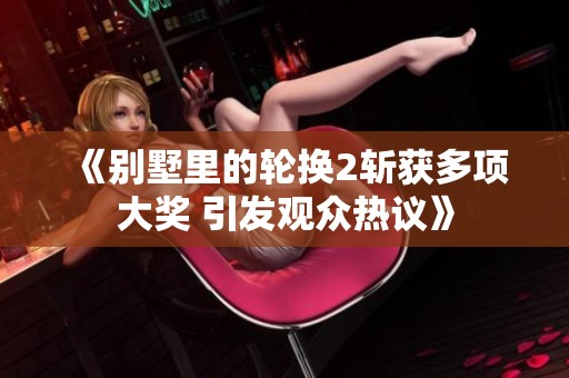 《别墅里的轮换2斩获多项大奖 引发观众热议》