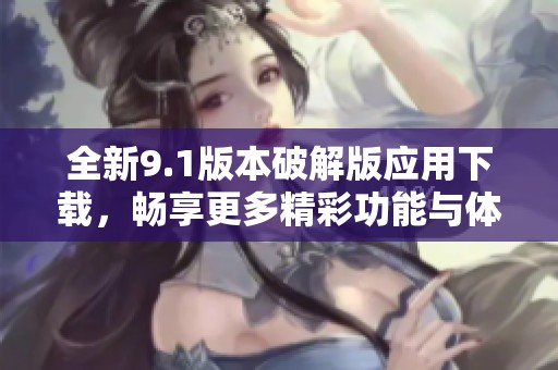全新9.1版本破解版应用下载，畅享更多精彩功能与体验
