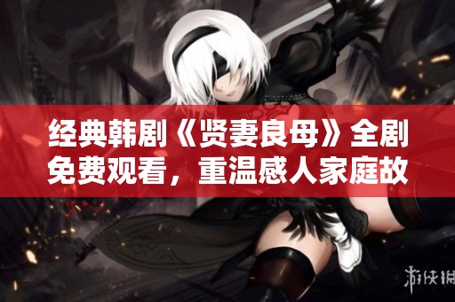 经典韩剧《贤妻良母》全剧免费观看,重温感人家庭故事 经典韩剧《贤妻良母》全剧免费观看,重温感人家庭故事