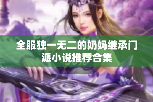 全服独一无二的奶妈继承门派小说推荐合集 全服独一无二的奶妈继承门派小说推荐合集