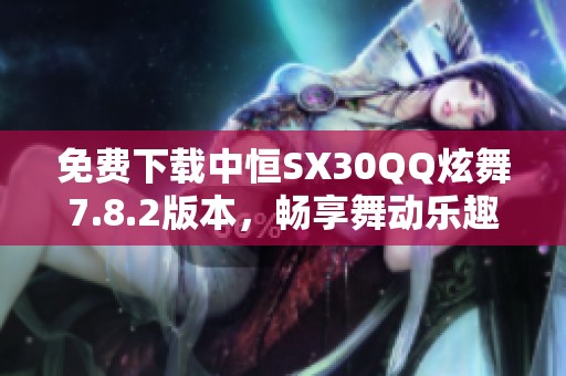 免费下载中恒SX30QQ炫舞7.8.2版本,畅享舞动乐趣 免费下载中恒SX30QQ炫舞7.8.2版本,畅享舞动乐趣