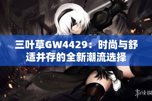 三叶草GW4429:时尚与舒适并存的全新潮流选择 三叶草GW4429:时尚与舒适并存的全新潮流选择