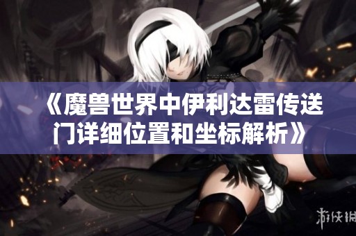 《魔兽世界中伊利达雷传送门详细位置和坐标解析》 《魔兽世界中伊利达雷传送门详细位置和坐标解析》