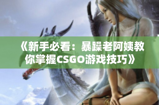 《新手必看:暴躁老阿姨教你掌握CSGO游戏技巧》 《新手必看:暴躁老阿姨教你掌握CSGO游戏技巧》