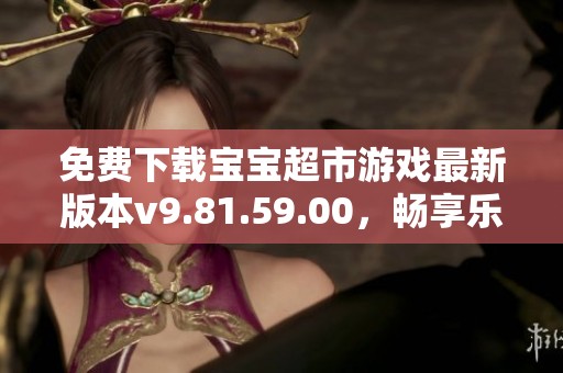 免费下载宝宝超市游戏最新版本v9.81.59.00,畅享乐趣无限的购物体验 免费下载宝宝超市游戏最新版本v9.81.59.00,畅享乐趣无限的购物体验