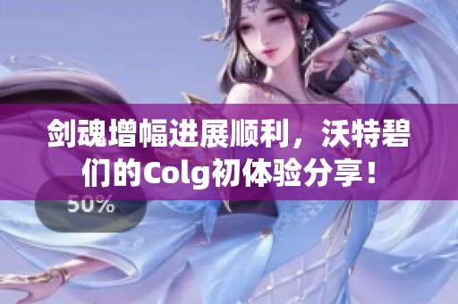 剑魂增幅进展顺利,沃特碧们的Colg初体验分享! 剑魂增幅进展顺利,沃特碧们的Colg初体验分享!