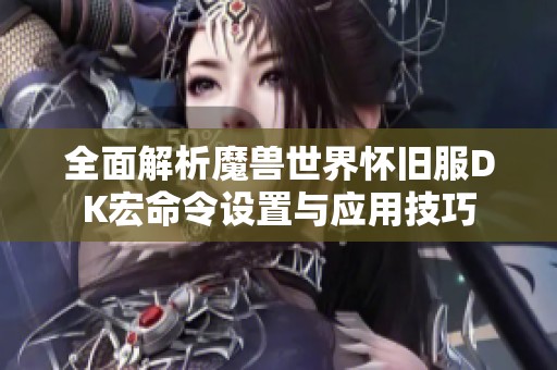 全面解析魔兽世界怀旧服DK宏命令设置与应用技巧 全面解析魔兽世界怀旧服DK宏命令设置与应用技巧