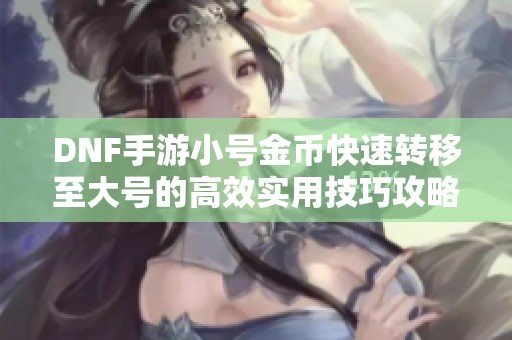 DNF手游小号金币快速转移至大号的高效实用技巧攻略 DNF手游小号金币快速转移至大号的高效实用技巧攻略