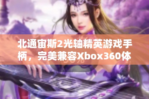 北通宙斯2光轴精英游戏手柄,完美兼容Xbox360体验升级 北通宙斯2光轴精英游戏手柄,完美兼容Xbox360体验升级