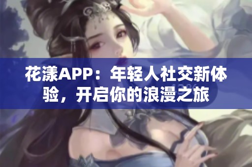 花漾APP：年轻人社交新体验，开启你的浪漫之旅