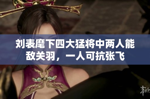 刘表麾下四大猛将中两人能敌关羽，一人可抗张飞