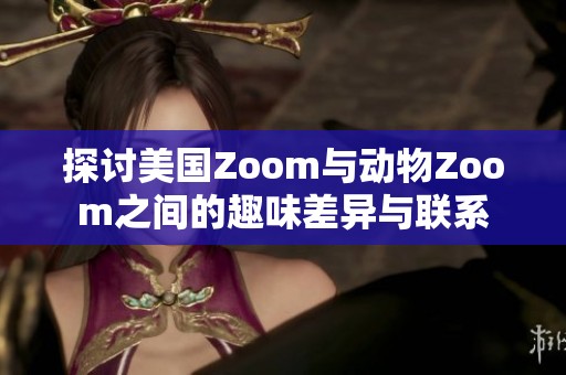 探讨美国Zoom与动物Zoom之间的趣味差异与联系