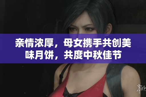 亲情浓厚，母女携手共创美味月饼，共度中秋佳节