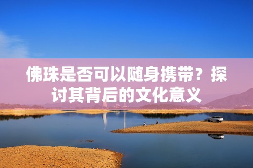 佛珠是否可以随身携带？探讨其背后的文化意义