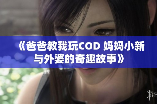 《爸爸教我玩COD 妈妈小新与外婆的奇趣故事》