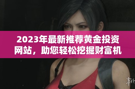 2023年最新推荐黄金投资网站,助您轻松挖掘财富机会 2023年最新推荐黄金投资网站,助您轻松挖掘财富机会