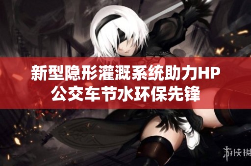 新型隐形灌溉系统助力HP公交车节水环保先锋 新型隐形灌溉系统助力HP公交车节水环保先锋