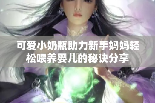 可爱小奶瓶助力新手妈妈轻松喂养婴儿的秘诀分享 可爱小奶瓶助力新手妈妈轻松喂养婴儿的秘诀分享