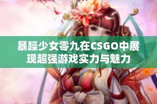 暴躁少女零九在CSGO中展现超强游戏实力与魅力 暴躁少女零九在CSGO中展现超强游戏实力与魅力
