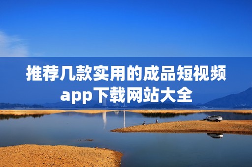 推荐几款实用的成品短视频app下载网站大全