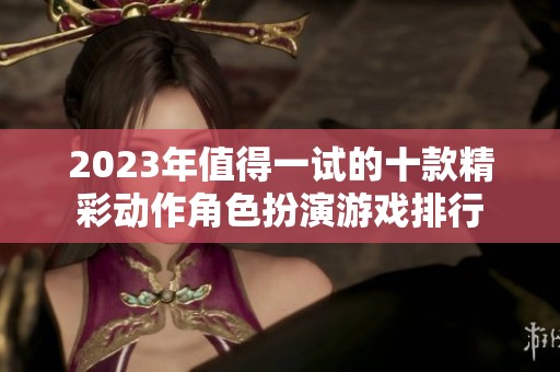 2023年值得一试的十款精彩动作角色扮演游戏排行 2023年值得一试的十款精彩动作角色扮演游戏排行