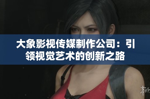 大象影视传媒制作公司：引领视觉艺术的创新之路