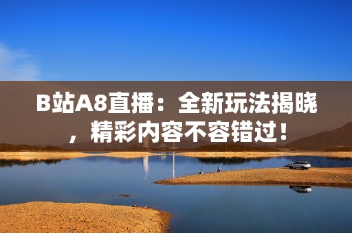 B站A8直播:全新玩法揭晓,精彩内容不容错过! B站A8直播:全新玩法揭晓,精彩内容不容错过!