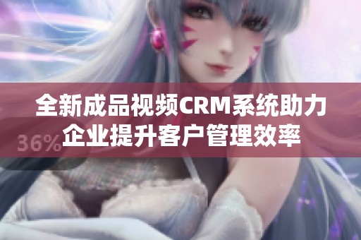 全新成品视频CRM系统助力企业提升客户管理效率 全新成品视频CRM系统助力企业提升客户管理效率