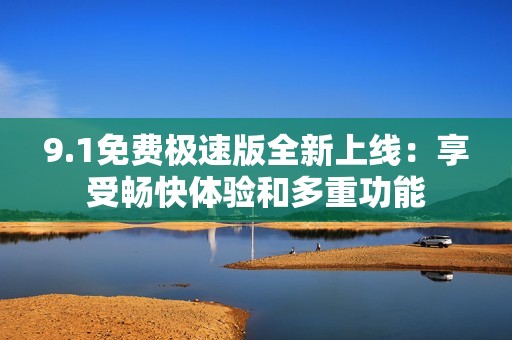 9.1免费极速版全新上线:享受畅快体验和多重功能 9.1免费极速版全新上线:享受畅快体验和多重功能