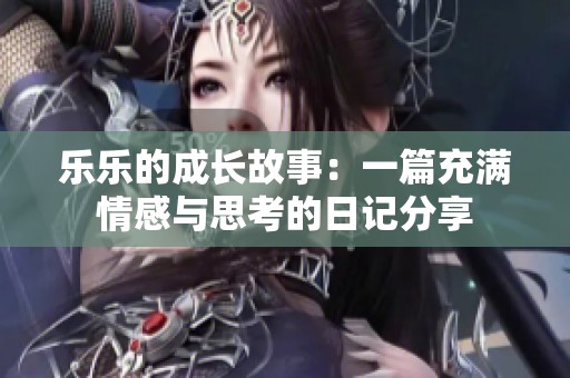 乐乐的成长故事:一篇充满情感与思考的日记分享 乐乐的成长故事:一篇充满情感与思考的日记分享