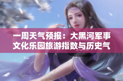 一周天气预报:大黑河军事文化乐园旅游指数与历史气温分析 一周天气预报:大黑河军事文化乐园旅游指数与历史气温分析