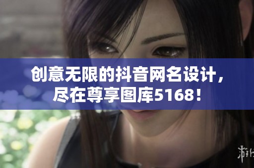 创意无限的抖音网名设计,尽在尊享图库5168! 创意无限的抖音网名设计,尽在尊享图库5168!