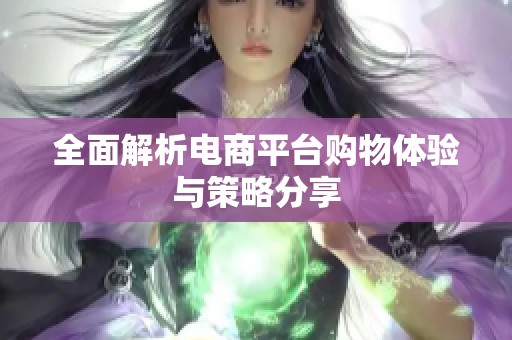 全面解析电商平台购物体验与策略分享 全面解析电商平台购物体验与策略分享