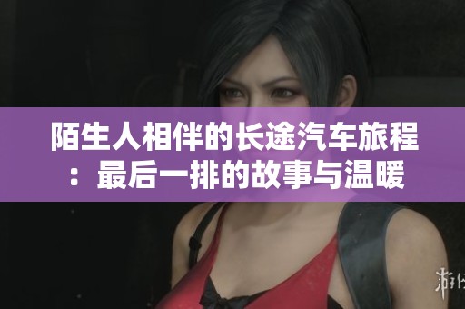 陌生人相伴的长途汽车旅程:最后一排的故事与温暖 陌生人相伴的长途汽车旅程:最后一排的故事与温暖