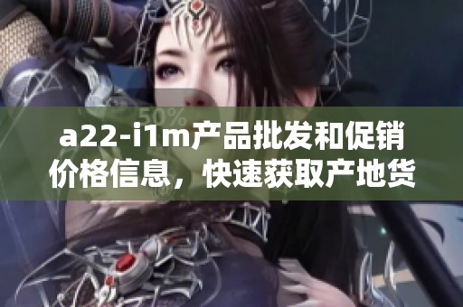 a22-i1m产品批发和促销价格信息,快速获取产地货源详情 a22-i1m产品批发和促销价格信息,快速获取产地货源详情