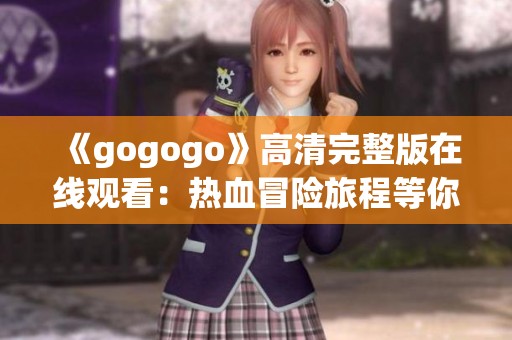 《gogogo》高清完整版在线观看:热血冒险旅程等你来体验 《gogogo》高清完整版在线观看:热血冒险旅程等你来体验